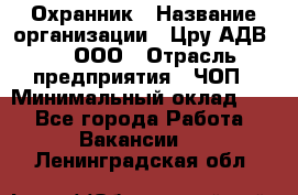 Охранник › Название организации ­ Цру АДВ777, ООО › Отрасль предприятия ­ ЧОП › Минимальный оклад ­ 1 - Все города Работа » Вакансии   . Ленинградская обл.